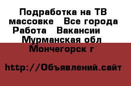 Подработка на ТВ-массовке - Все города Работа » Вакансии   . Мурманская обл.,Мончегорск г.